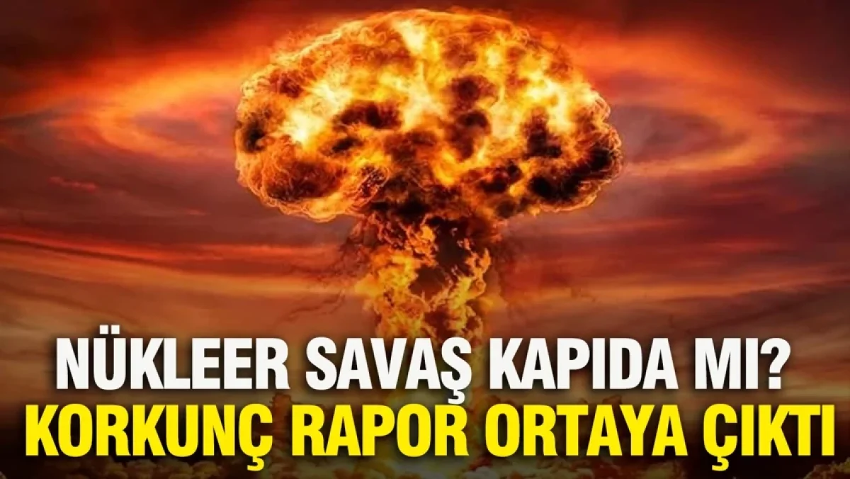 Nükleer savaş kapıda mı? Korkunç rapor ortaya çıktı