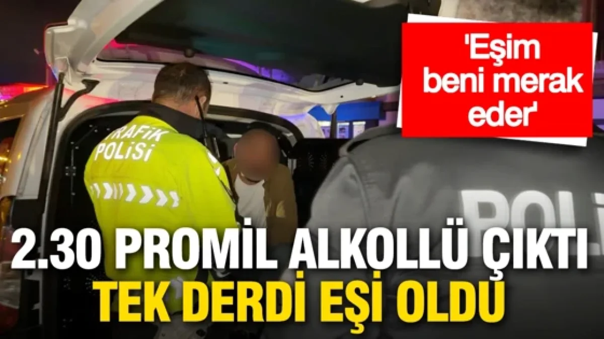 2.30 promil alkollü çıktı, tek derdi eşi oldu: "Beni çok merak eder"