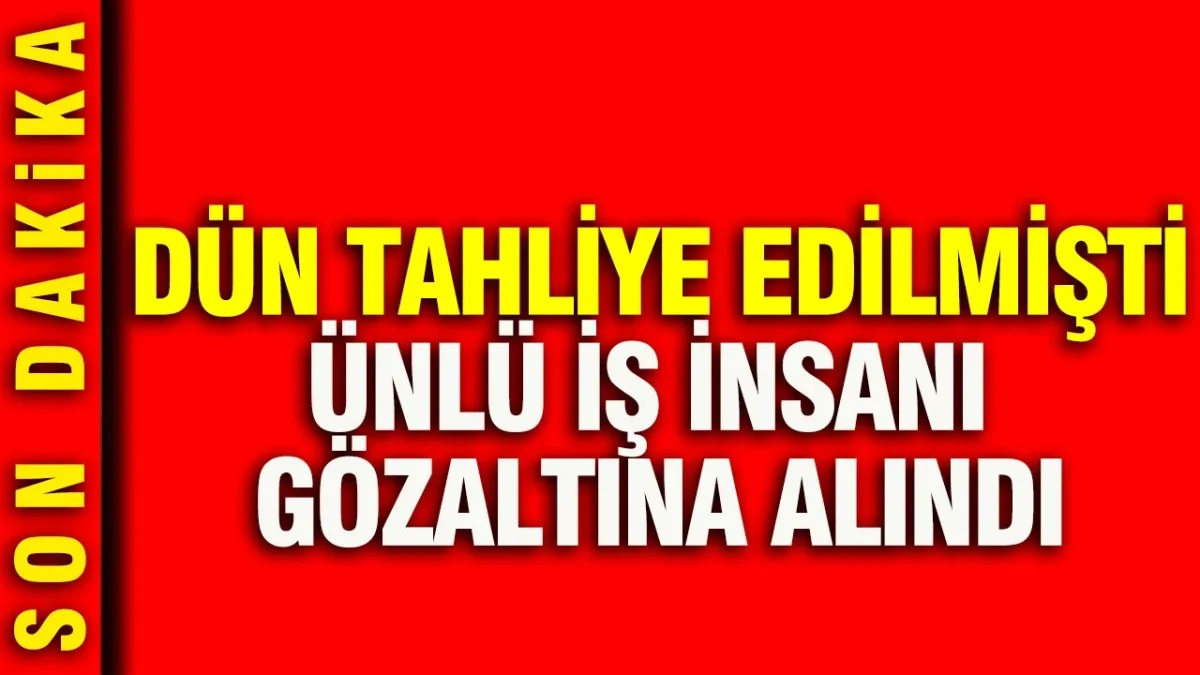 İstanbul’da sıcak saatler: Savcılık itiraz etti: Ünlü iş insan gözaltına alındı