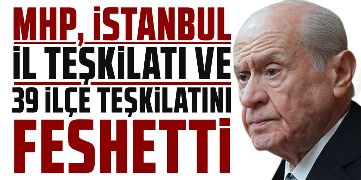 MHP İstanbul il ve ilçe teşkilatlarını feshetti