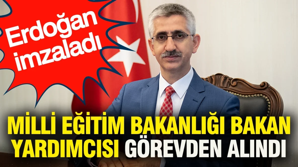 Milli Eğitim Bakanlığı Bakan Yardımcısı görevden alındı