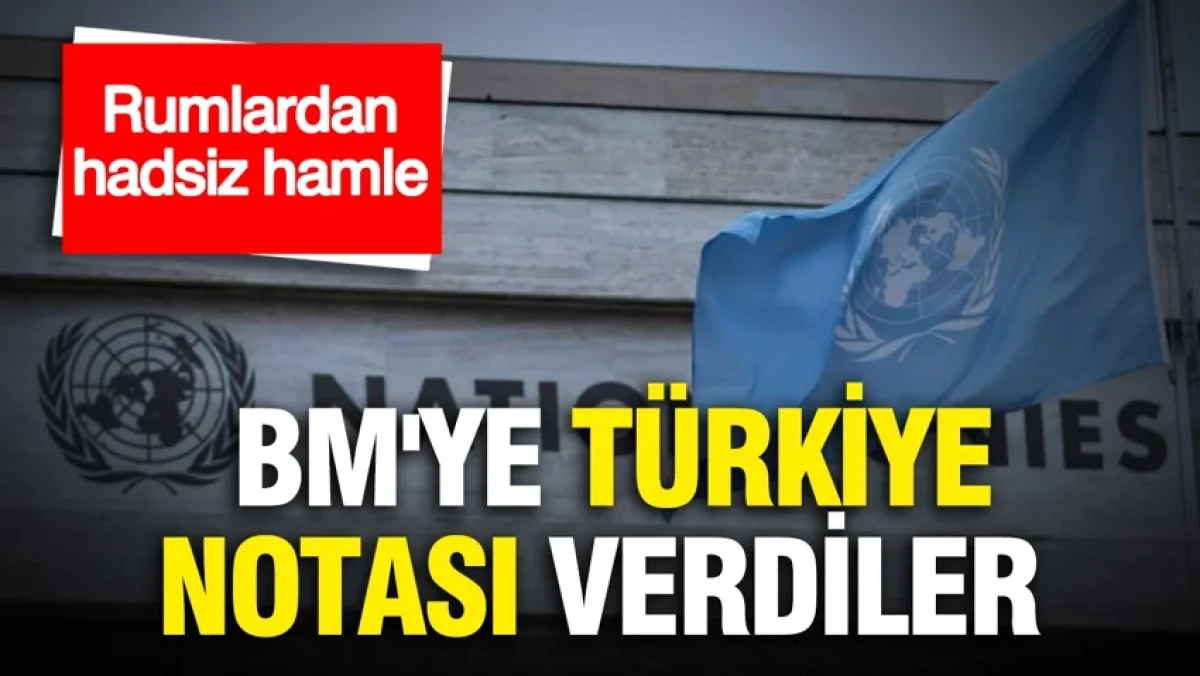 Rumlardan hadsiz hamle... BM'ye Türkiye notası verdiler